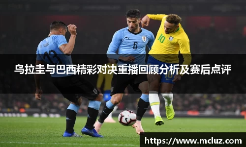 威九乌拉圭与巴西精彩对决重播回顾分析及赛后点评